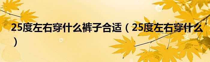 25度左右穿什么裤子合适（25度左右穿什么）