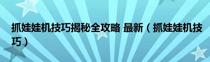 抓娃娃机技巧揭秘全攻略 最新（抓娃娃机技巧）