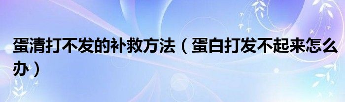 蛋清打不发的补救方法（蛋白打发不起来怎么办）