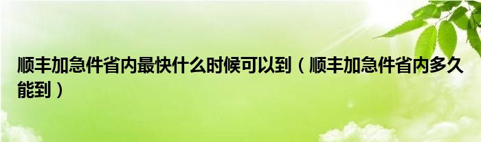 顺丰加急件省内最快什么时候可以到（顺丰加急件省内多久能到）