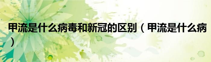 甲流是什么病毒和新冠的区别（甲流是什么病）