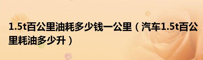 1.5t百公里油耗多少钱一公里（汽车1.5t百公里耗油多少升）