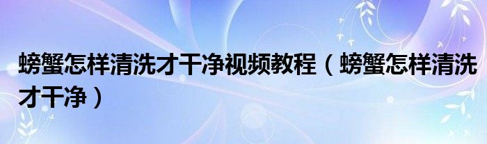 螃蟹怎样清洗才干净视频教程（螃蟹怎样清洗才干净）