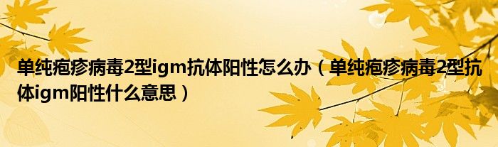 单纯疱疹病毒2型igm抗体阳性怎么办（单纯疱疹病毒2型抗体igm阳性什么意思）