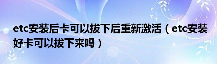 etc安装后卡可以拔下后重新激活（etc安装好卡可以拔下来吗）