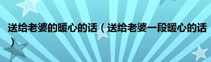 送给老婆的暖心的话（送给老婆一段暖心的话）