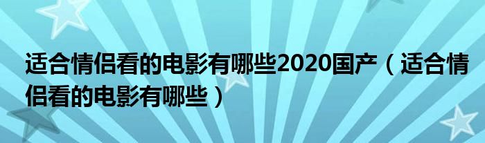 适合情侣看的电影有哪些2020国产（适合情侣看的电影有哪些）