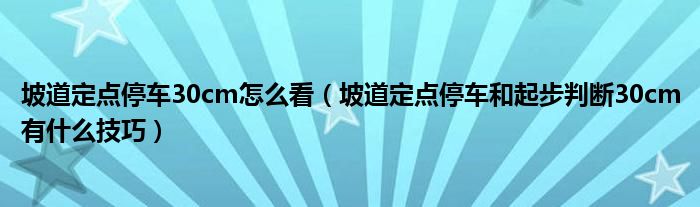 坡道定点停车30cm怎么看（坡道定点停车和起步判断30cm有什么技巧）