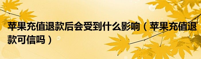 苹果充值退款后会受到什么影响（苹果充值退款可信吗）