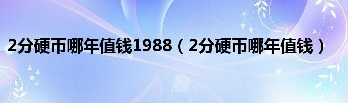 2分硬币哪年值钱1988（2分硬币哪年值钱）