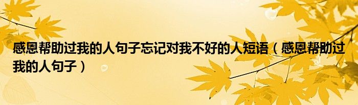 感恩帮助过我的人句子忘记对我不好的人短语（感恩帮助过我的人句子）