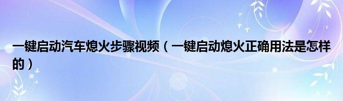 一键启动汽车熄火步骤视频（一键启动熄火正确用法是怎样的）