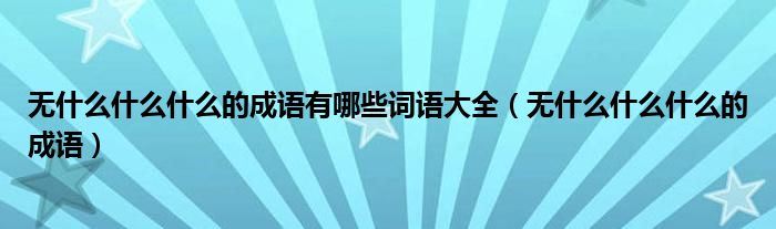 无什么什么什么的成语有哪些词语大全（无什么什么什么的成语）