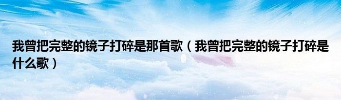 我曾把完整的镜子打碎是那首歌（我曾把完整的镜子打碎是什么歌）