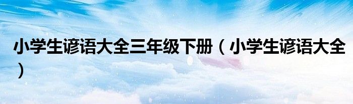 小学生谚语大全三年级下册（小学生谚语大全）