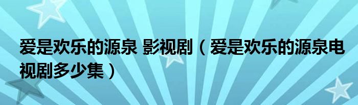 爱是欢乐的源泉 影视剧（爱是欢乐的源泉电视剧多少集）