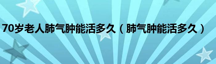 70岁老人肺气肿能活多久（肺气肿能活多久）