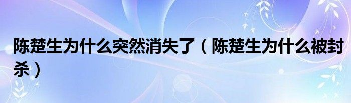 陈楚生为什么突然消失了（陈楚生为什么被封杀）