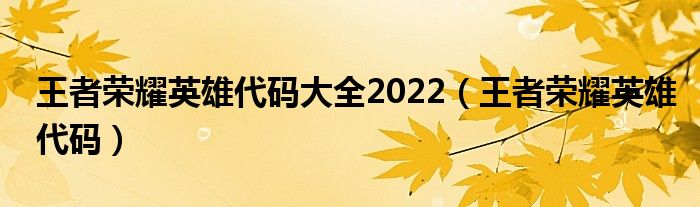 王者荣耀英雄代码大全2022（王者荣耀英雄代码）