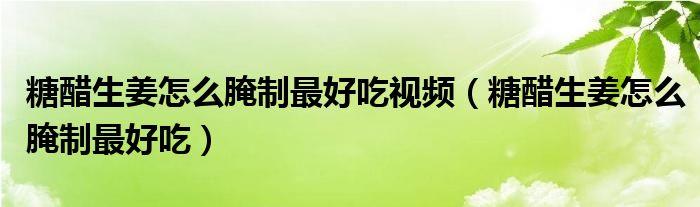 糖醋生姜怎么腌制最好吃视频（糖醋生姜怎么腌制最好吃）