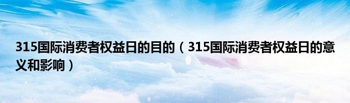 315国际消费者权益日的目的（315国际消费者权益日的意义和影响）