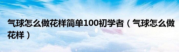 气球怎么做花样简单100初学者（气球怎么做花样）