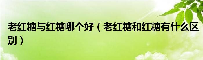 老红糖与红糖哪个好（老红糖和红糖有什么区别）