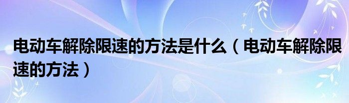 电动车解除限速的方法是什么（电动车解除限速的方法）