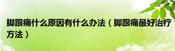 脚跟痛什么原因有什么办法（脚跟痛最好治疗方法）