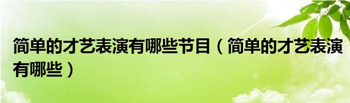 简单的才艺表演有哪些节目（简单的才艺表演有哪些）