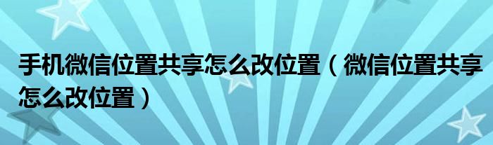 手机微信位置共享怎么改位置（微信位置共享怎么改位置）