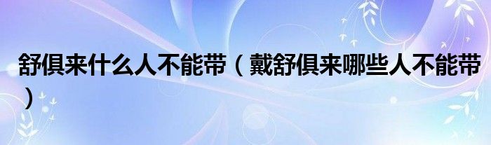 舒俱来什么人不能带（戴舒俱来哪些人不能带）