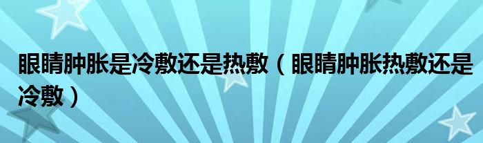 眼睛肿胀是冷敷还是热敷（眼睛肿胀热敷还是冷敷）