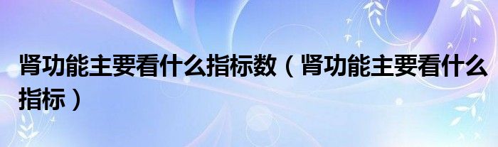 肾功能主要看什么指标数（肾功能主要看什么指标）