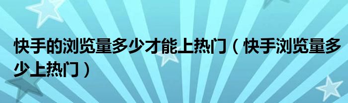 快手的浏览量多少才能上热门（快手浏览量多少上热门）