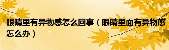 眼睛里有异物感怎么回事（眼睛里面有异物感怎么办）