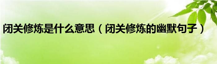 闭关修炼是什么意思（闭关修炼的幽默句子）