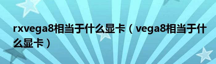 rxvega8相当于什么显卡（vega8相当于什么显卡）