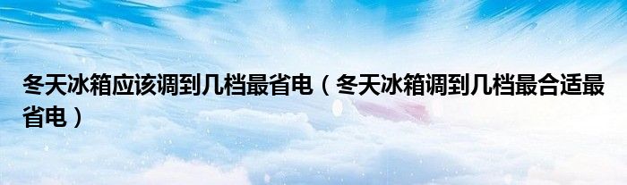 冬天冰箱应该调到几档最省电（冬天冰箱调到几档最合适最省电）