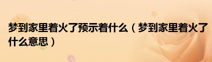 梦到家里着火了预示着什么（梦到家里着火了什么意思）