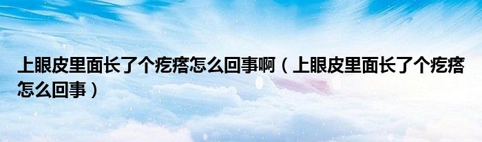 上眼皮里面长了个疙瘩怎么回事啊（上眼皮里面长了个疙瘩怎么回事）