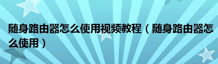 随身路由器怎么使用视频教程（随身路由器怎么使用）