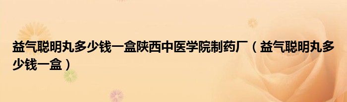 益气聪明丸多少钱一盒陕西中医学院制药厂（益气聪明丸多少钱一盒）