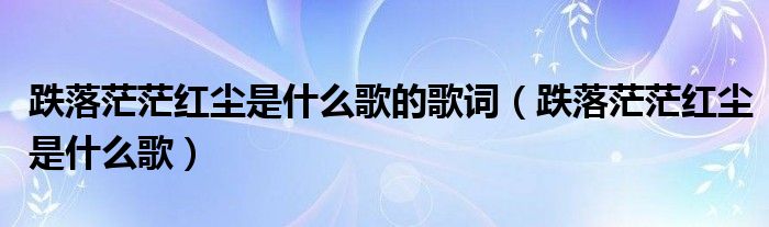 跌落茫茫红尘是什么歌的歌词（跌落茫茫红尘是什么歌）