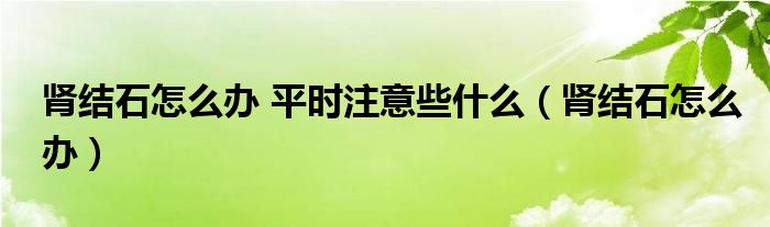 肾结石怎么办 平时注意些什么（肾结石怎么办）