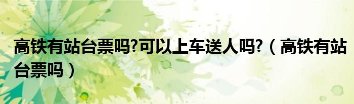 高铁有站台票吗?可以上车送人吗?（高铁有站台票吗）