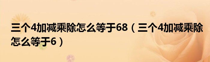 三个4加减乘除怎么等于68（三个4加减乘除怎么等于6）