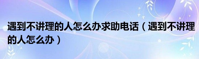 遇到不讲理的人怎么办求助电话（遇到不讲理的人怎么办）