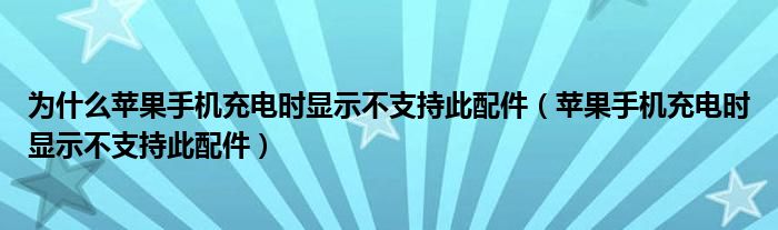 为什么苹果手机充电时显示不支持此配件（苹果手机充电时显示不支持此配件）