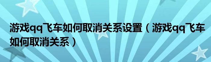 游戏qq飞车如何取消关系设置（游戏qq飞车如何取消关系）